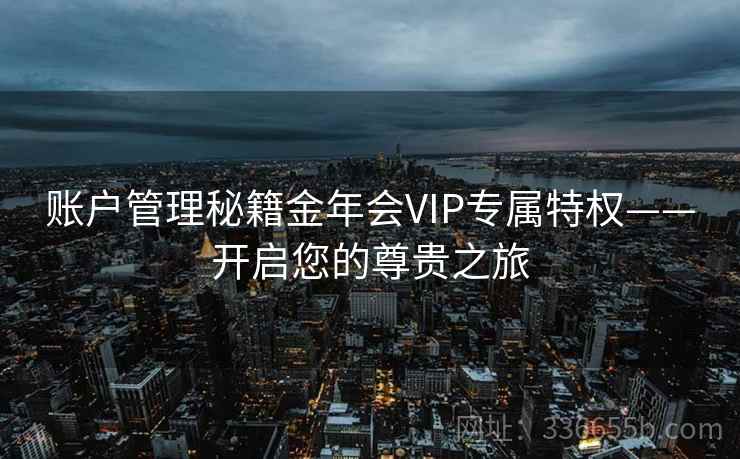 账户管理秘籍金年会VIP专属特权——开启您的尊贵之旅