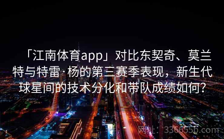 「江南体育app」对比东契奇、莫兰特与特雷·杨的第三赛季表现，新生代球星间的技术分化和带队成绩如何？