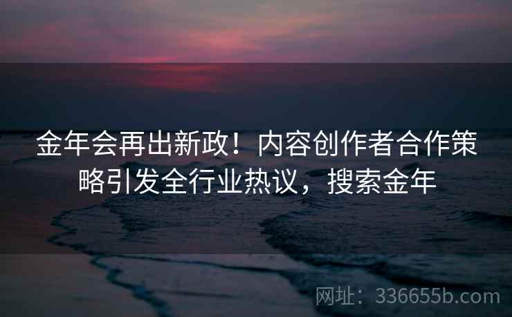 金年会再出新政！内容创作者合作策略引发全行业热议，搜索金年
