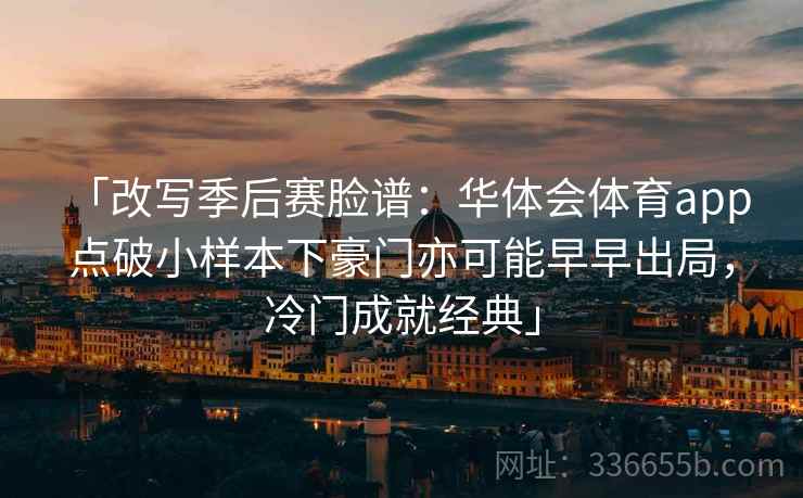 「改写季后赛脸谱：华体会体育app 点破小样本下豪门亦可能早早出局，冷门成就经典」