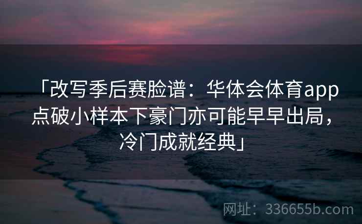 「改写季后赛脸谱：华体会体育app 点破小样本下豪门亦可能早早出局，冷门成就经典」