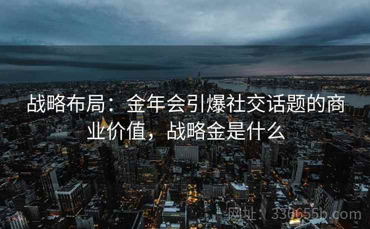 战略布局:金年会引爆社交话题的商业价值,战略金是什么 战略布局:金年会引爆社交话题的商业价值,战略金是什么