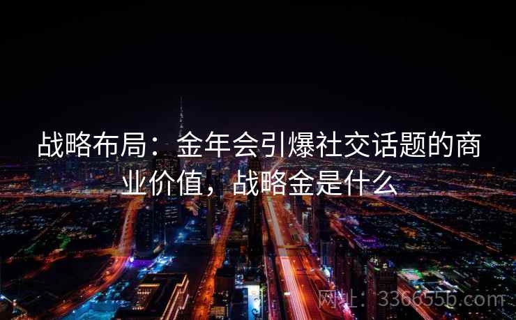 战略布局:金年会引爆社交话题的商业价值,战略金是什么 战略布局:金年会引爆社交话题的商业价值,战略金是什么
