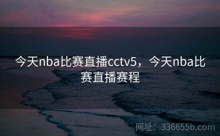 今天nba比赛直播cctv5，今天nba比赛直播赛程