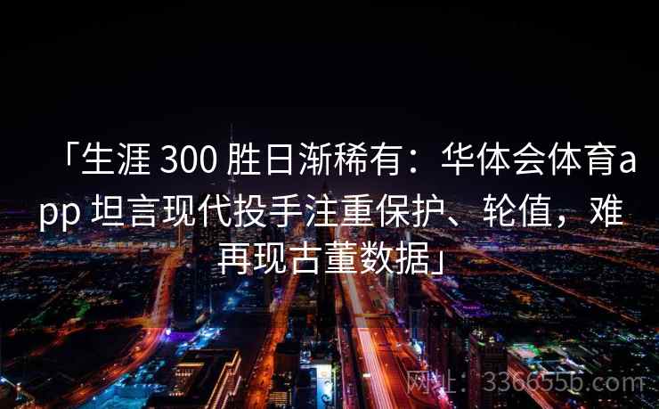 「生涯 300 胜日渐稀有：华体会体育app 坦言现代投手注重保护、轮值，难再现古董数据」