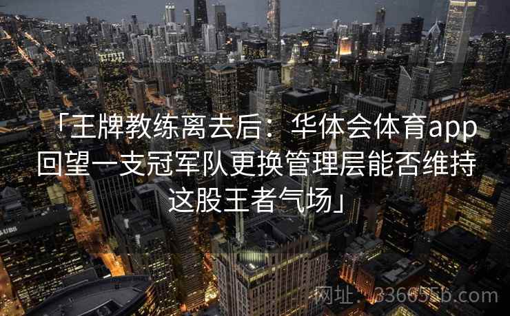 「王牌教练离去后:华体会体育app 回望一支冠军队更换管理层能否维持这股王者气场」 「王牌教练离去后:华体会体育app 回望一支冠军队更换管理层能否维持这股王者气场」