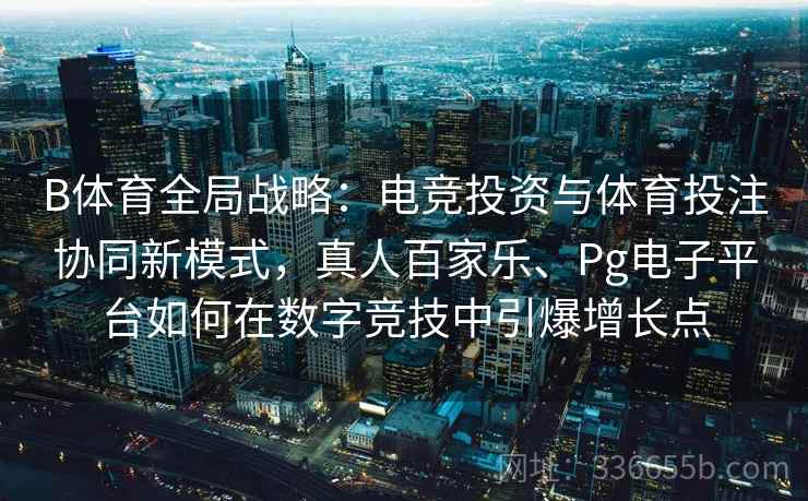 B体育全局战略：电竞投资与体育投注协同新模式，真人百家乐、Pg电子平台如何在数字竞技中引爆增长点