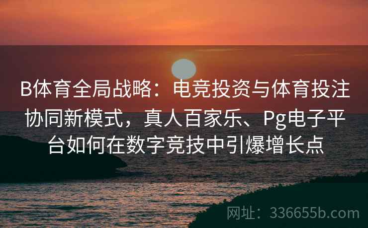 B体育全局战略：电竞投资与体育投注协同新模式，真人百家乐、Pg电子平台如何在数字竞技中引爆增长点
