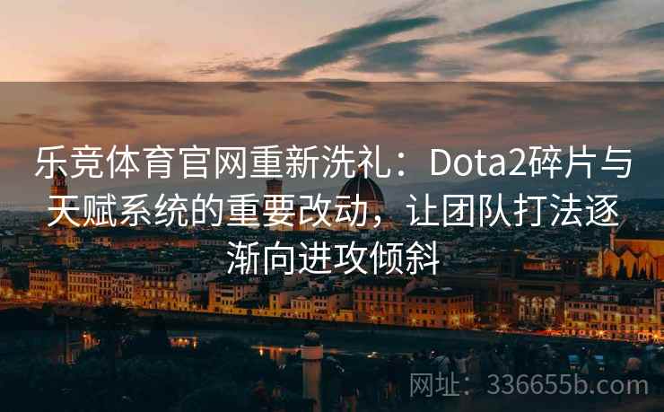 乐竞体育官网重新洗礼：Dota2碎片与天赋系统的重要改动，让团队打法逐渐向进攻倾斜