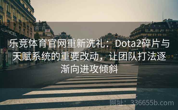 乐竞体育官网重新洗礼：Dota2碎片与天赋系统的重要改动，让团队打法逐渐向进攻倾斜
