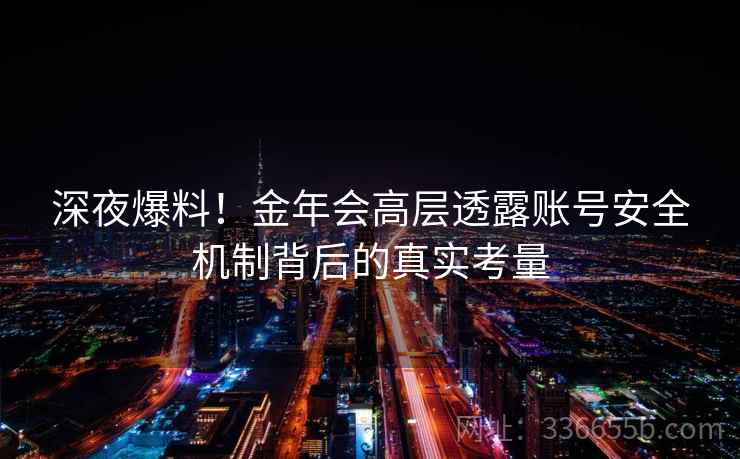 深夜爆料！金年会高层透露账号安全机制背后的真实考量