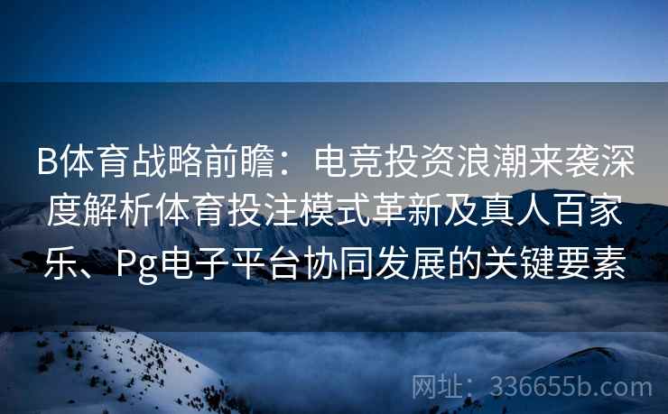 B体育战略前瞻：电竞投资浪潮来袭深度解析体育投注模式革新及真人百家乐、Pg电子平台协同发展的关键要素