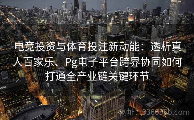 电竞投资与体育投注新动能：透析真人百家乐、Pg电子平台跨界协同如何打通全产业链关键环节