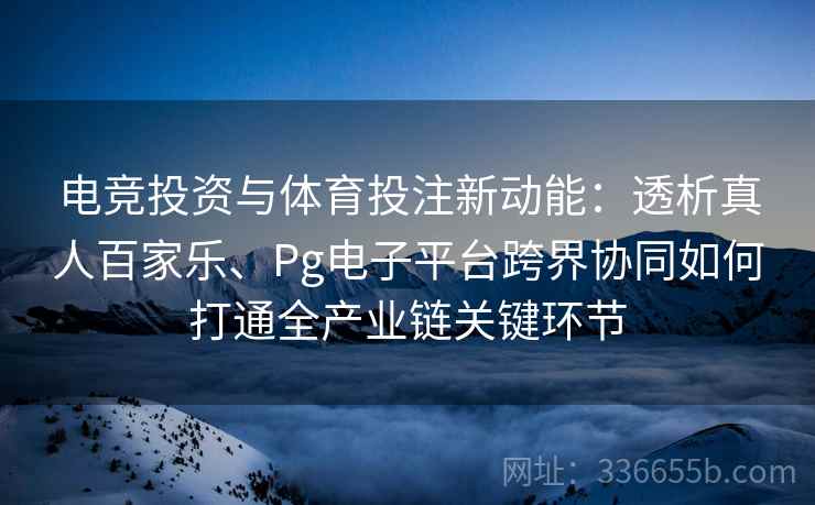 电竞投资与体育投注新动能：透析真人百家乐、Pg电子平台跨界协同如何打通全产业链关键环节