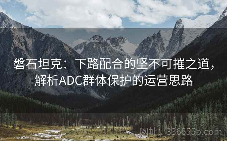 磐石坦克：下路配合的坚不可摧之道，解析ADC群体保护的运营思路