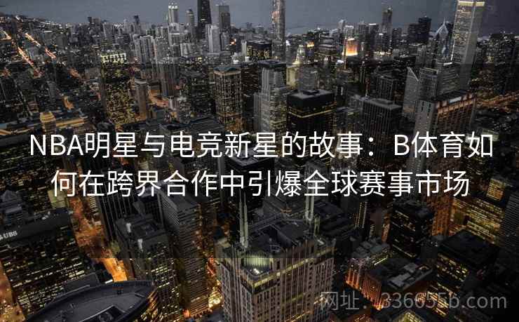 NBA明星与电竞新星的故事：B体育如何在跨界合作中引爆全球赛事市场