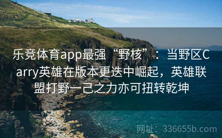 乐竞体育app最强“野核”：当野区Carry英雄在版本更迭中崛起，英雄联盟打野一己之力亦可扭转乾坤