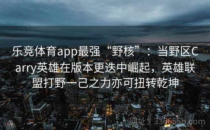 乐竞体育app最强“野核”：当野区Carry英雄在版本更迭中崛起，英雄联盟打野一己之力亦可扭转乾坤