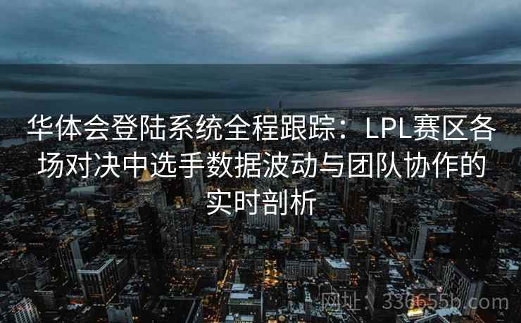 华体会登陆系统全程跟踪：LPL赛区各场对决中选手数据波动与团队协作的实时剖析