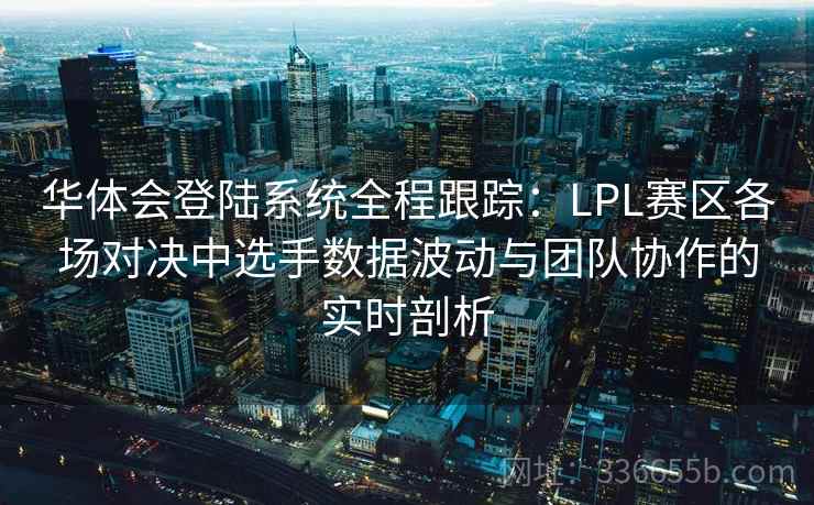 华体会登陆系统全程跟踪：LPL赛区各场对决中选手数据波动与团队协作的实时剖析