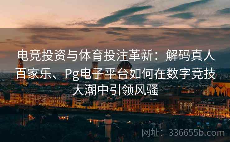 电竞投资与体育投注革新：解码真人百家乐、Pg电子平台如何在数字竞技大潮中引领风骚