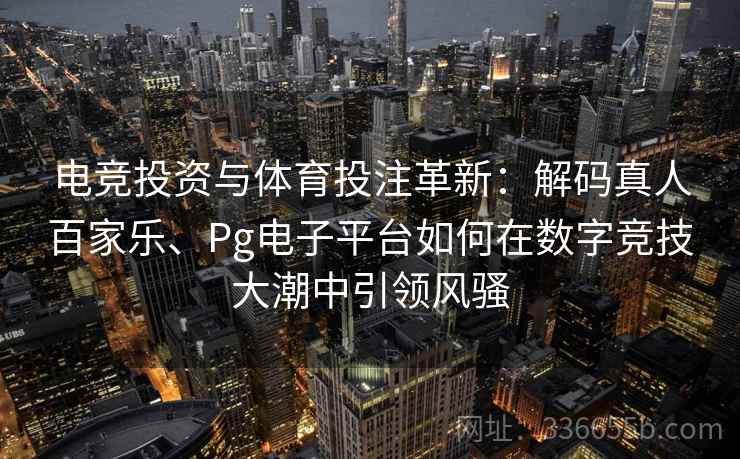 电竞投资与体育投注革新：解码真人百家乐、Pg电子平台如何在数字竞技大潮中引领风骚