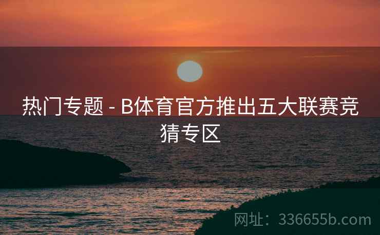 热门专题 - B体育官方推出五大联赛竞猜专区