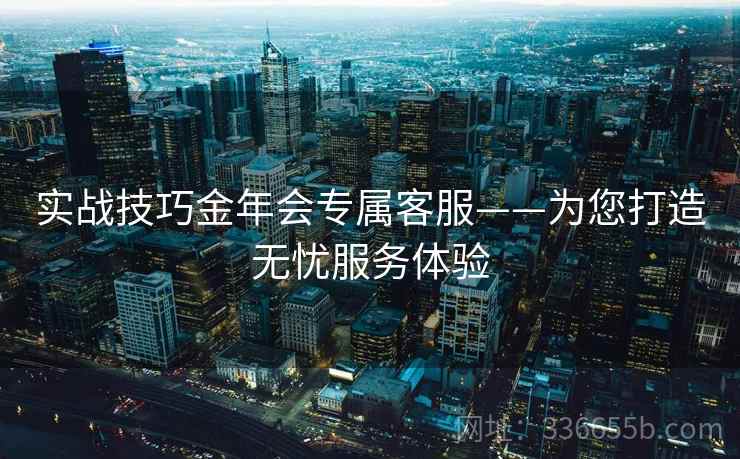 实战技巧金年会专属客服——为您打造无忧服务体验