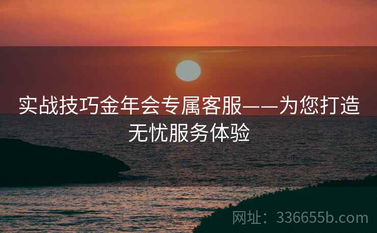 实战技巧金年会专属客服——为您打造无忧服务体验