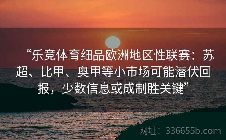 “乐竞体育细品欧洲地区性联赛：苏超、比甲、奥甲等小市场可能潜伏回报，少数信息或成制胜关键”