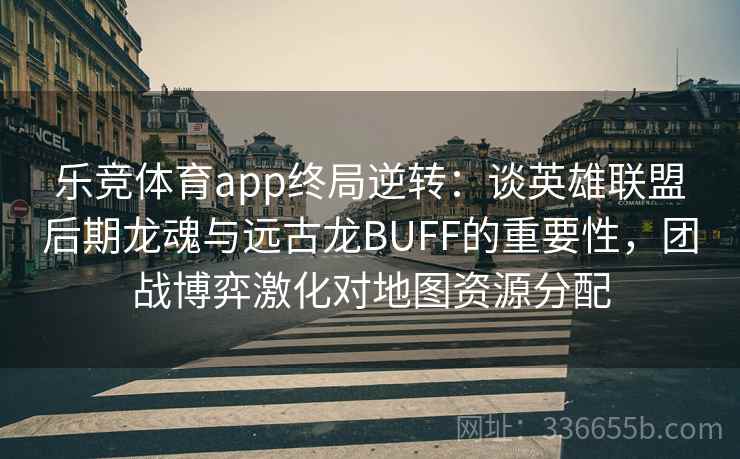 乐竞体育app终局逆转：谈英雄联盟后期龙魂与远古龙BUFF的重要性，团战博弈激化对地图资源分配