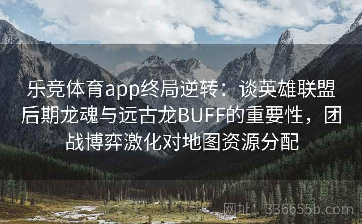 乐竞体育app终局逆转：谈英雄联盟后期龙魂与远古龙BUFF的重要性，团战博弈激化对地图资源分配