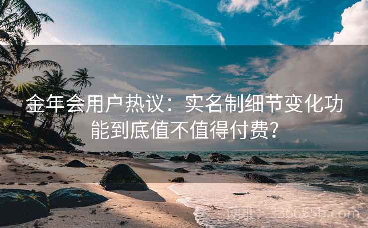 金年会用户热议：实名制细节变化功能到底值不值得付费？