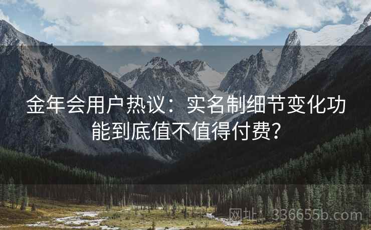 金年会用户热议：实名制细节变化功能到底值不值得付费？