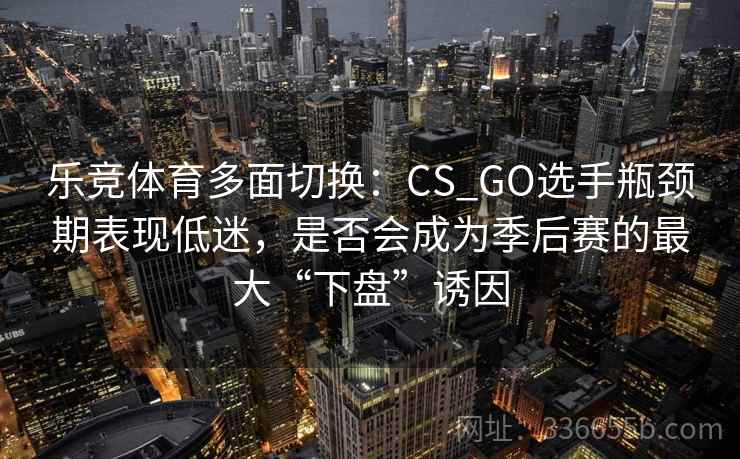 乐竞体育多面切换：CS_GO选手瓶颈期表现低迷，是否会成为季后赛的最大“下盘”诱因
