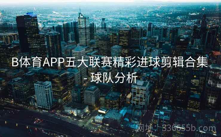 B体育APP五大联赛精彩进球剪辑合集 - 球队分析