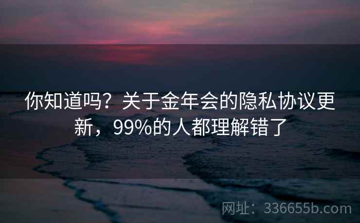 你知道吗？关于金年会的隐私协议更新，99%的人都理解错了