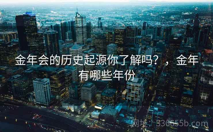金年会的历史起源你了解吗？，金年有哪些年份