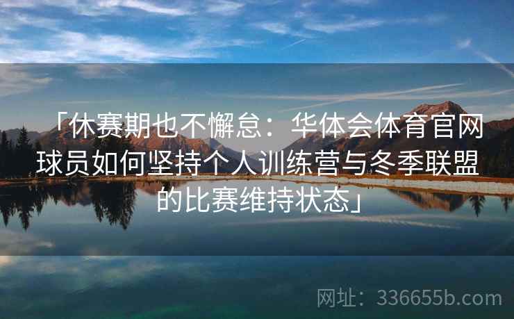 「休赛期也不懈怠：华体会体育官网 球员如何坚持个人训练营与冬季联盟的比赛维持状态」