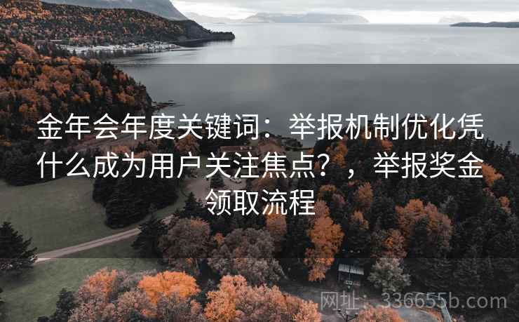 金年会年度关键词：举报机制优化凭什么成为用户关注焦点？，举报奖金领取流程