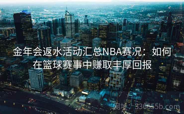 金年会返水活动汇总NBA赛况：如何在篮球赛事中赚取丰厚回报
