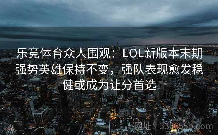 乐竞体育众人围观：LOL新版本末期强势英雄保持不变，强队表现愈发稳健或成为让分首选