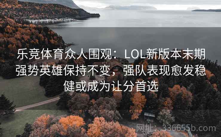 乐竞体育众人围观：LOL新版本末期强势英雄保持不变，强队表现愈发稳健或成为让分首选
