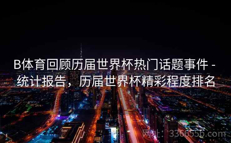 B体育回顾历届世界杯热门话题事件 - 统计报告，历届世界杯精彩程度排名