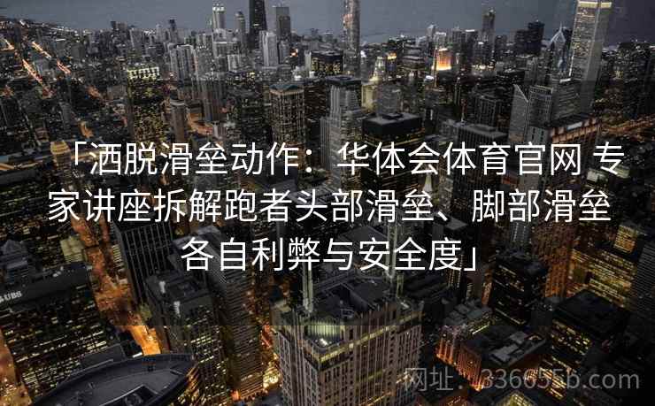 「洒脱滑垒动作：华体会体育官网 专家讲座拆解跑者头部滑垒、脚部滑垒各自利弊与安全度」
