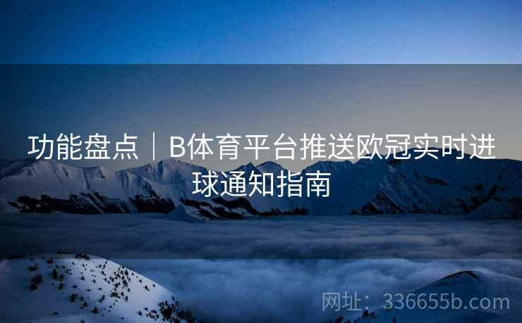 功能盘点｜B体育平台推送欧冠实时进球通知指南