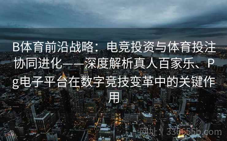 B体育前沿战略:电竞投资与体育投注协同进化——深度解析真人百家乐、Pg电子平台在数字竞技变革中的关键作用 B体育前沿战略:电竞投资与体育投注协同进化——深度解析真人百家乐、Pg电子平台在数字竞技变革中的关键作用