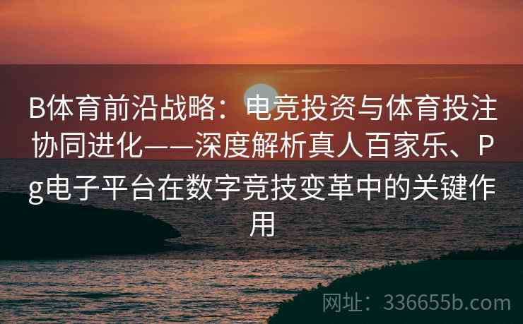 B体育前沿战略:电竞投资与体育投注协同进化——深度解析真人百家乐、Pg电子平台在数字竞技变革中的关键作用 B体育前沿战略:电竞投资与体育投注协同进化——深度解析真人百家乐、Pg电子平台在数字竞技变革中的关键作用