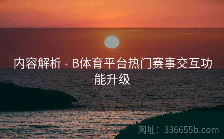 内容解析 - B体育平台热门赛事交互功能升级