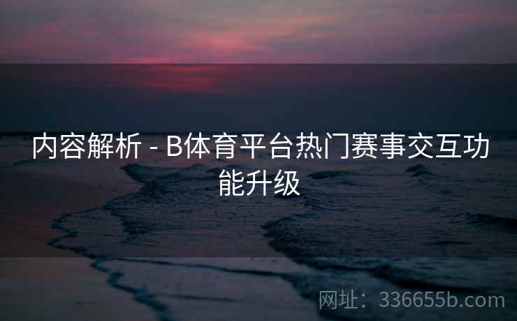 内容解析 - B体育平台热门赛事交互功能升级